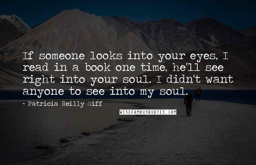 Patricia Reilly Giff Quotes: If someone looks into your eyes, I read in a book one time, he'll see right into your soul. I didn't want anyone to see into my soul.