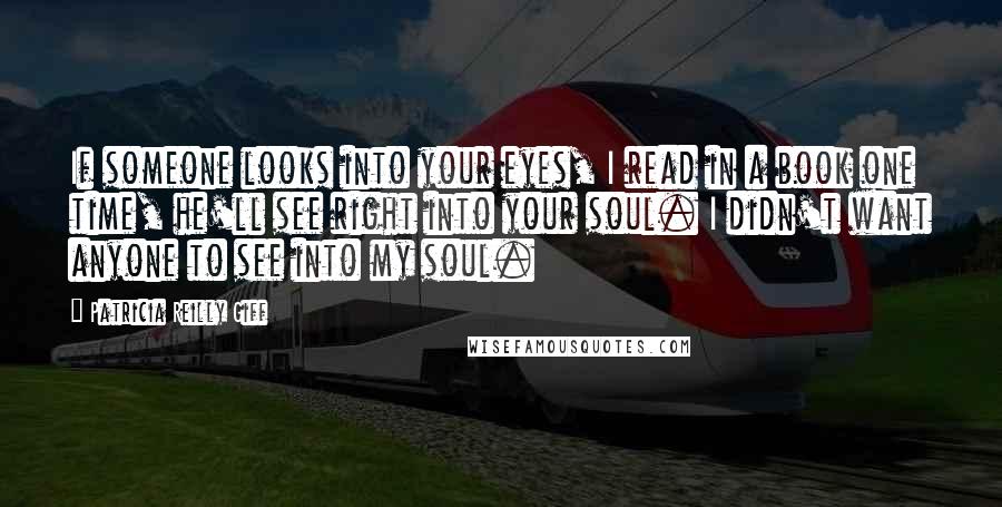 Patricia Reilly Giff Quotes: If someone looks into your eyes, I read in a book one time, he'll see right into your soul. I didn't want anyone to see into my soul.