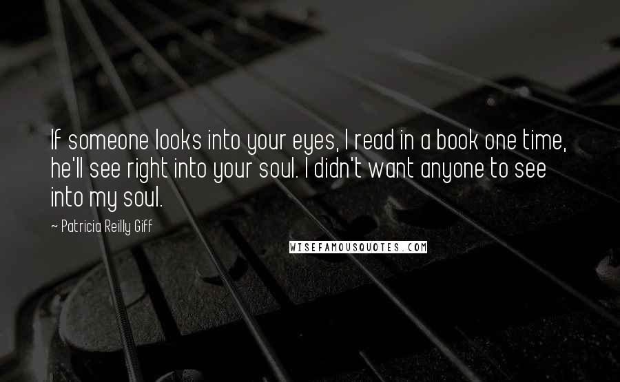 Patricia Reilly Giff Quotes: If someone looks into your eyes, I read in a book one time, he'll see right into your soul. I didn't want anyone to see into my soul.