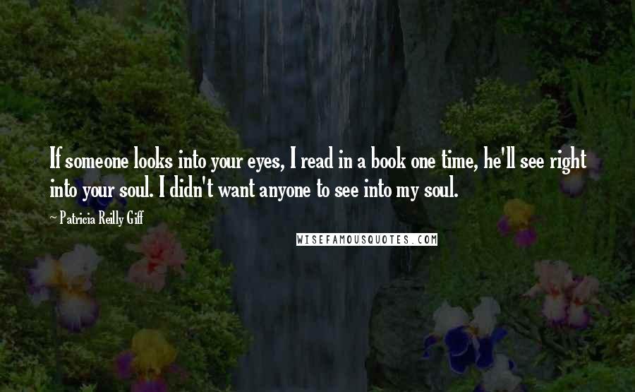 Patricia Reilly Giff Quotes: If someone looks into your eyes, I read in a book one time, he'll see right into your soul. I didn't want anyone to see into my soul.