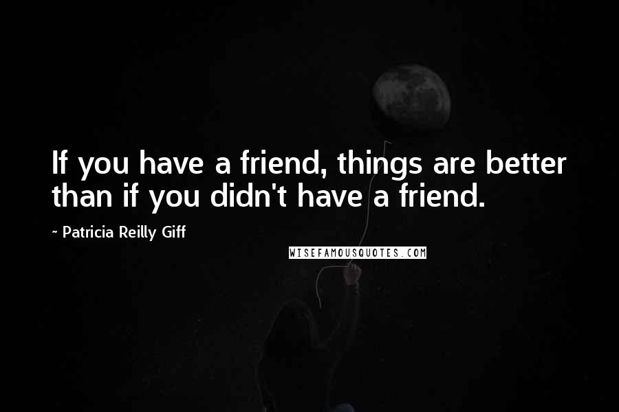 Patricia Reilly Giff Quotes: If you have a friend, things are better than if you didn't have a friend.