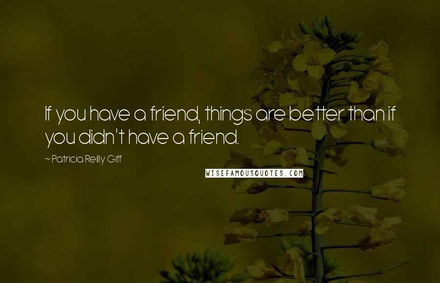 Patricia Reilly Giff Quotes: If you have a friend, things are better than if you didn't have a friend.
