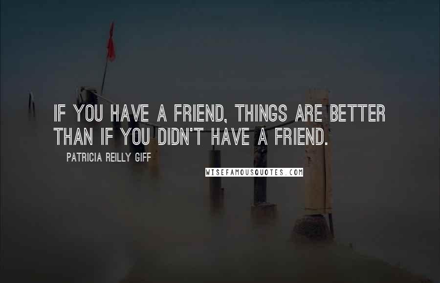 Patricia Reilly Giff Quotes: If you have a friend, things are better than if you didn't have a friend.