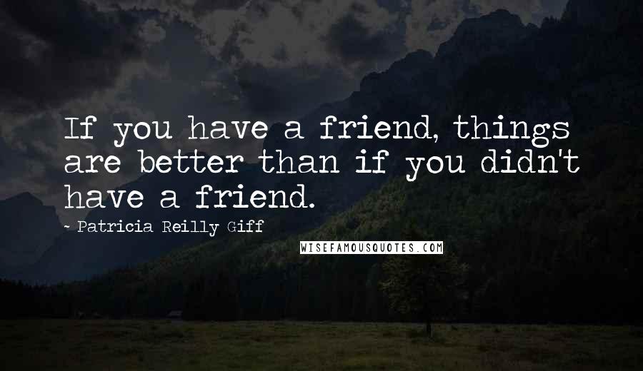 Patricia Reilly Giff Quotes: If you have a friend, things are better than if you didn't have a friend.