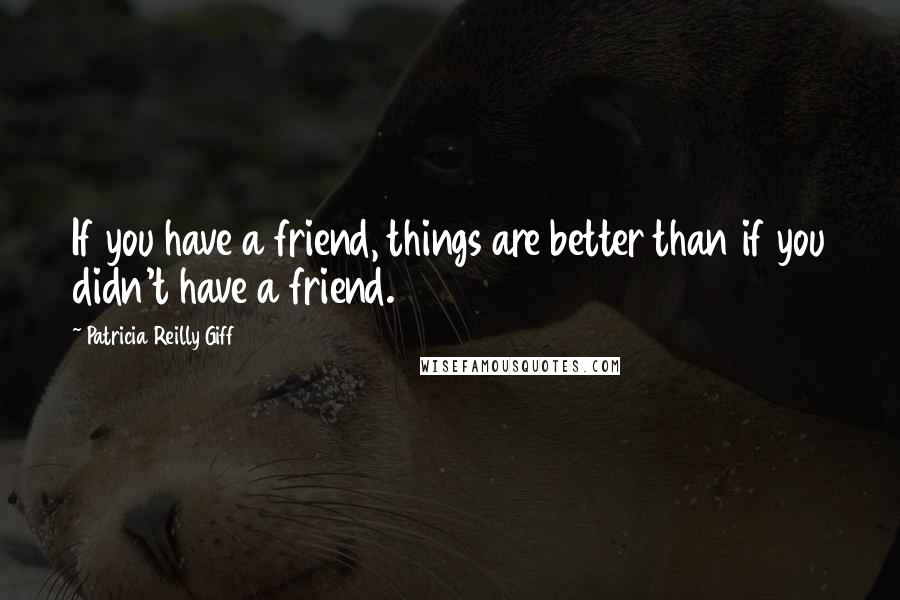 Patricia Reilly Giff Quotes: If you have a friend, things are better than if you didn't have a friend.