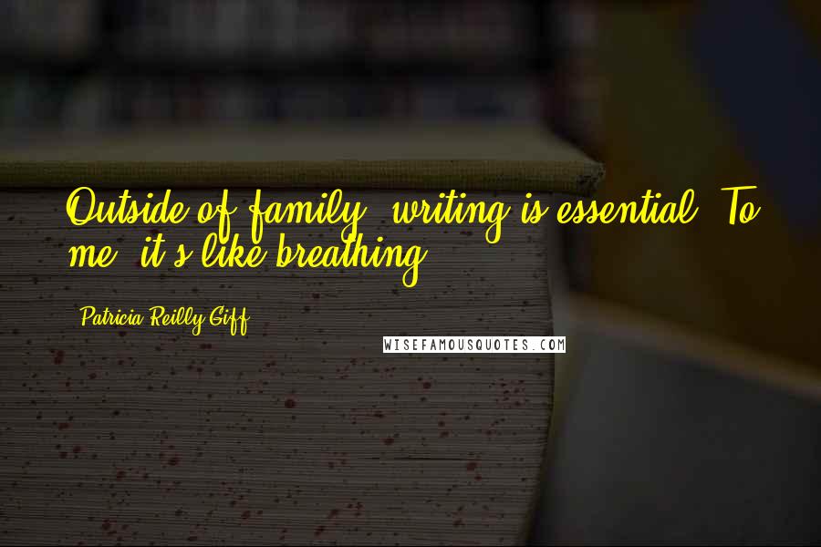 Patricia Reilly Giff Quotes: Outside of family, writing is essential. To me, it's like breathing.