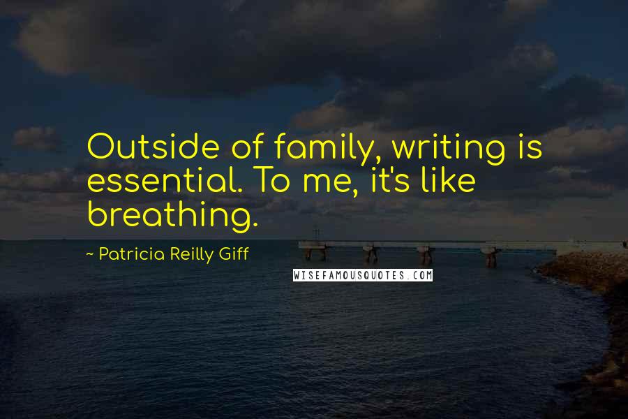 Patricia Reilly Giff Quotes: Outside of family, writing is essential. To me, it's like breathing.