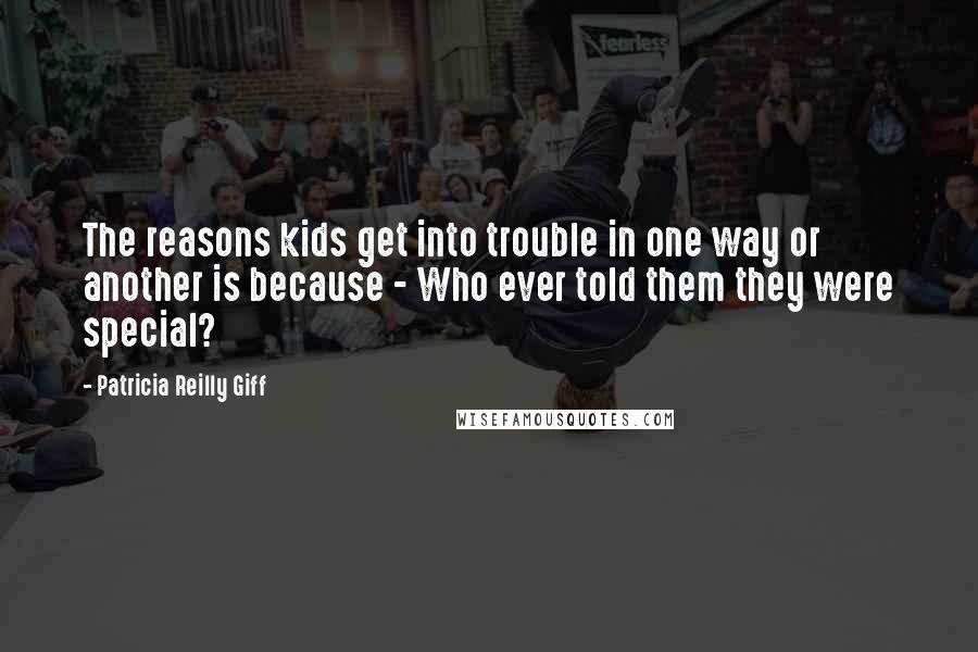 Patricia Reilly Giff Quotes: The reasons kids get into trouble in one way or another is because - Who ever told them they were special?