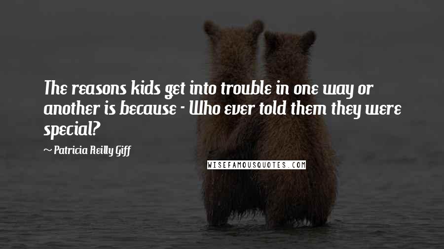 Patricia Reilly Giff Quotes: The reasons kids get into trouble in one way or another is because - Who ever told them they were special?