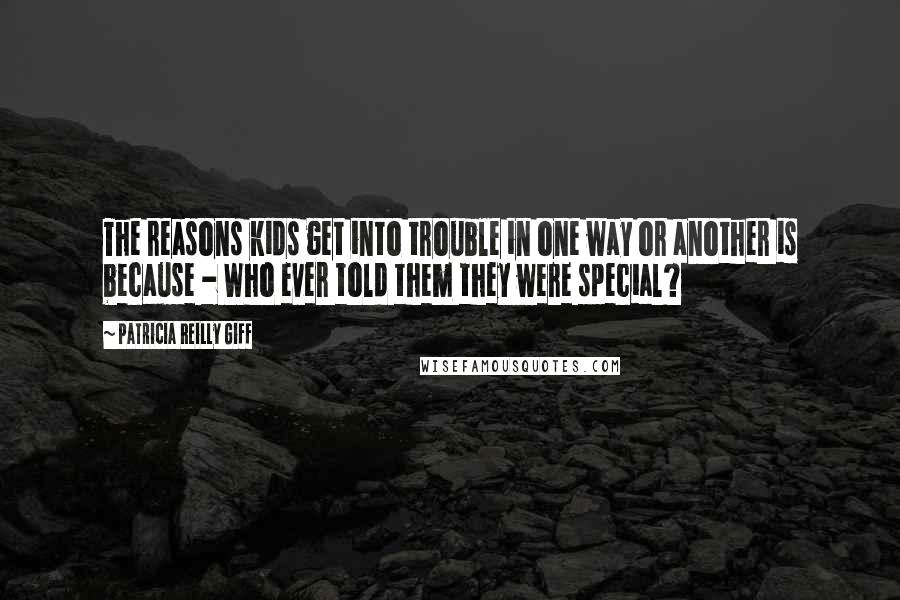 Patricia Reilly Giff Quotes: The reasons kids get into trouble in one way or another is because - Who ever told them they were special?
