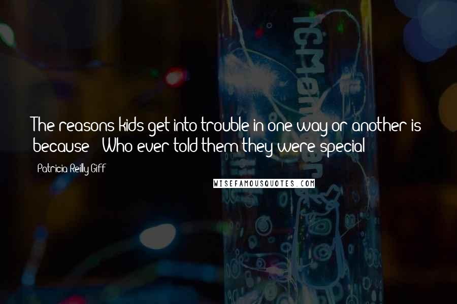 Patricia Reilly Giff Quotes: The reasons kids get into trouble in one way or another is because - Who ever told them they were special?