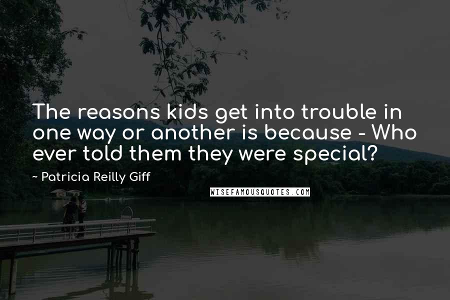 Patricia Reilly Giff Quotes: The reasons kids get into trouble in one way or another is because - Who ever told them they were special?