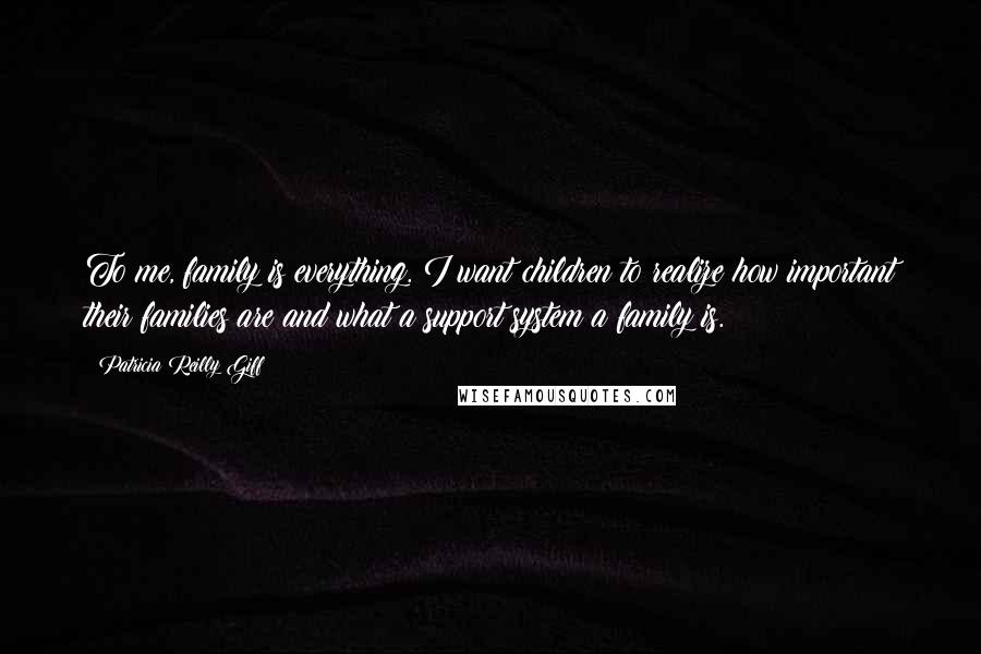 Patricia Reilly Giff Quotes: To me, family is everything. I want children to realize how important their families are and what a support system a family is.