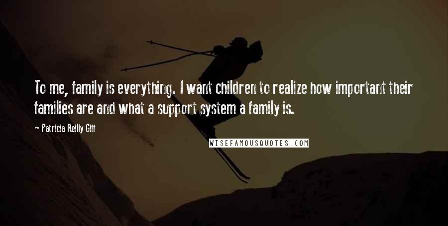 Patricia Reilly Giff Quotes: To me, family is everything. I want children to realize how important their families are and what a support system a family is.