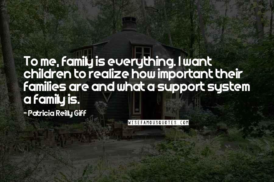Patricia Reilly Giff Quotes: To me, family is everything. I want children to realize how important their families are and what a support system a family is.