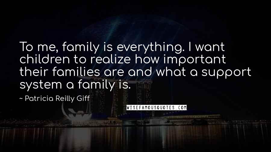 Patricia Reilly Giff Quotes: To me, family is everything. I want children to realize how important their families are and what a support system a family is.