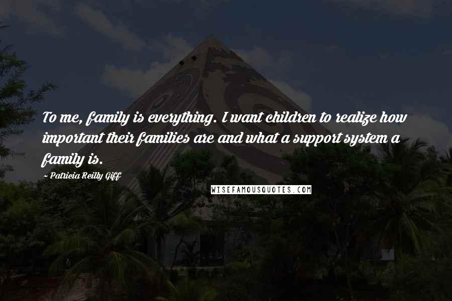 Patricia Reilly Giff Quotes: To me, family is everything. I want children to realize how important their families are and what a support system a family is.