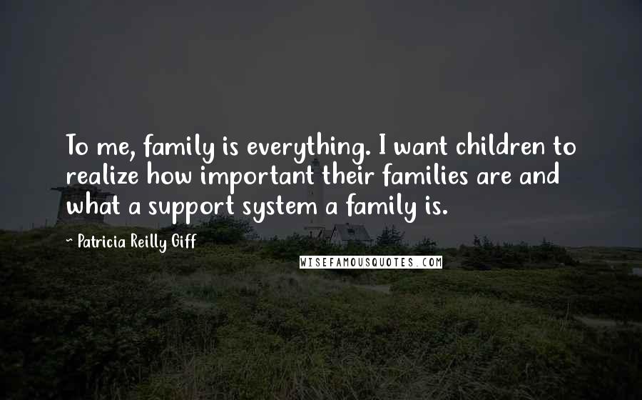 Patricia Reilly Giff Quotes: To me, family is everything. I want children to realize how important their families are and what a support system a family is.