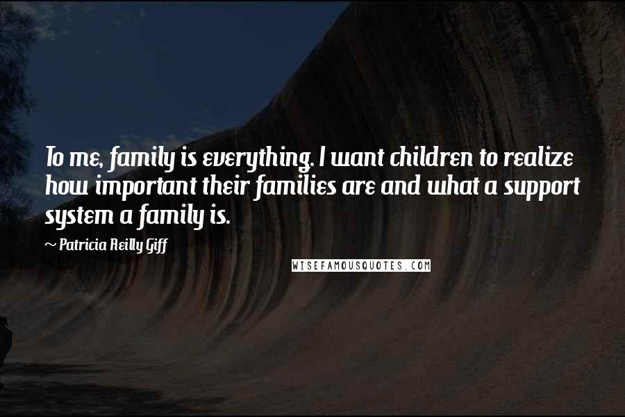 Patricia Reilly Giff Quotes: To me, family is everything. I want children to realize how important their families are and what a support system a family is.