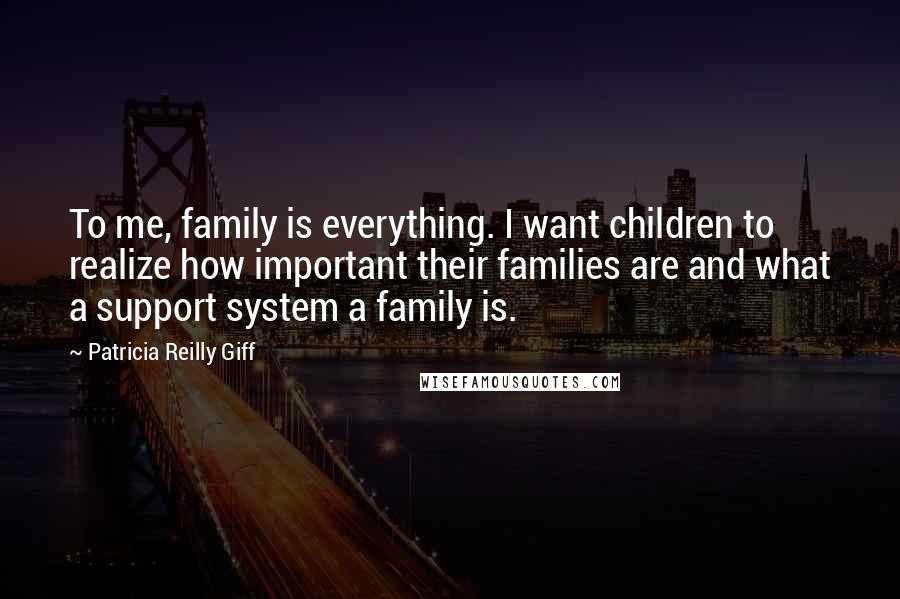 Patricia Reilly Giff Quotes: To me, family is everything. I want children to realize how important their families are and what a support system a family is.