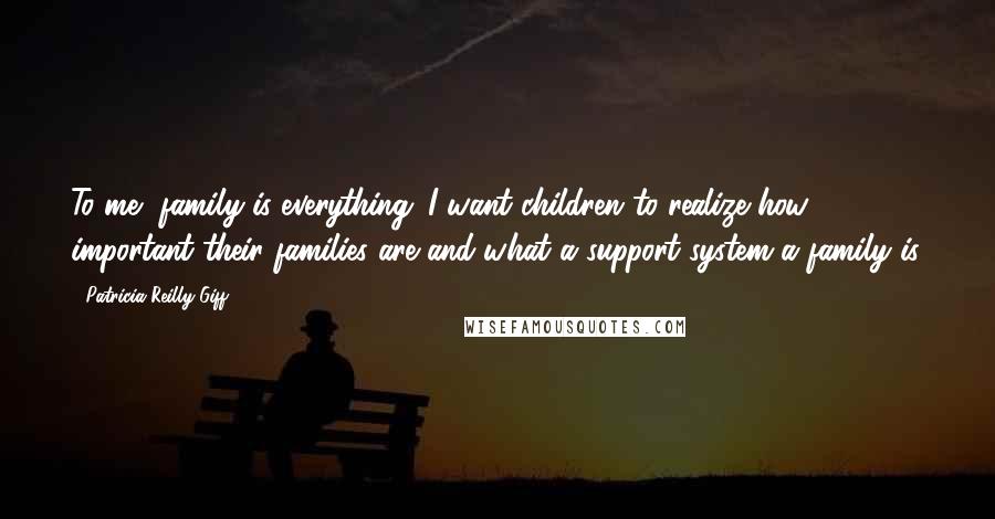 Patricia Reilly Giff Quotes: To me, family is everything. I want children to realize how important their families are and what a support system a family is.