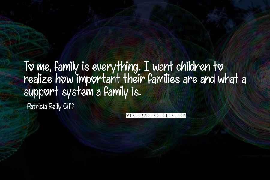 Patricia Reilly Giff Quotes: To me, family is everything. I want children to realize how important their families are and what a support system a family is.