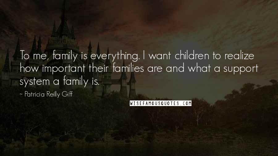 Patricia Reilly Giff Quotes: To me, family is everything. I want children to realize how important their families are and what a support system a family is.