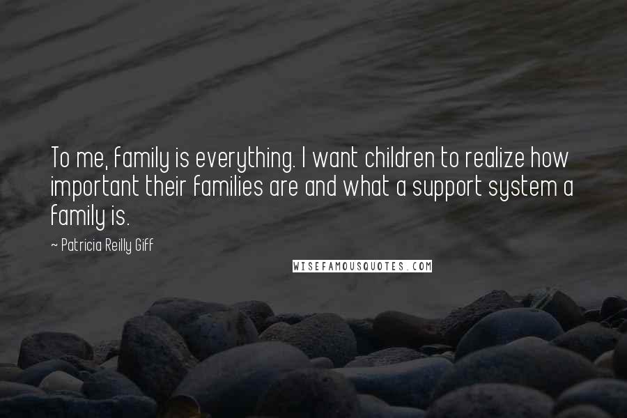 Patricia Reilly Giff Quotes: To me, family is everything. I want children to realize how important their families are and what a support system a family is.