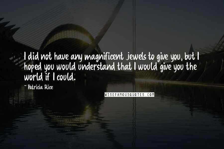 Patricia Rice Quotes: I did not have any magnificent jewels to give you, but I hoped you would understand that I would give you the world if I could.