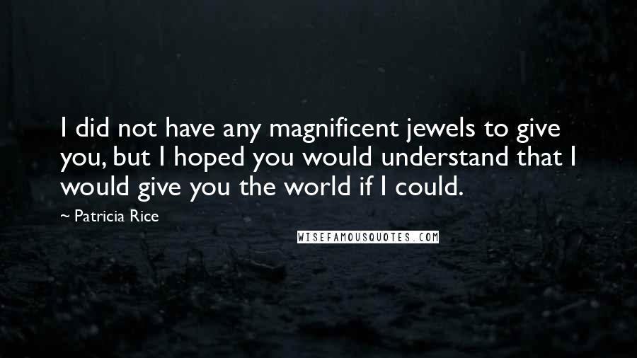 Patricia Rice Quotes: I did not have any magnificent jewels to give you, but I hoped you would understand that I would give you the world if I could.