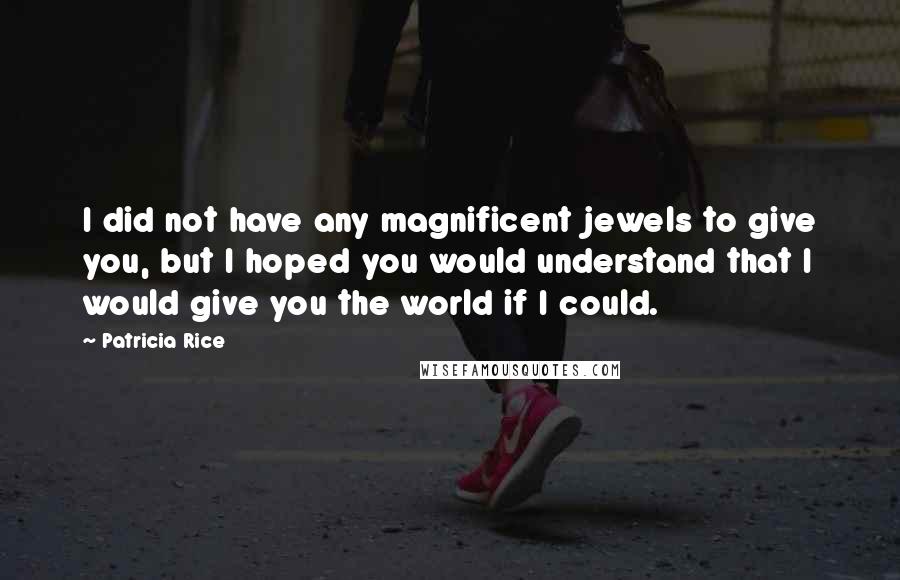 Patricia Rice Quotes: I did not have any magnificent jewels to give you, but I hoped you would understand that I would give you the world if I could.