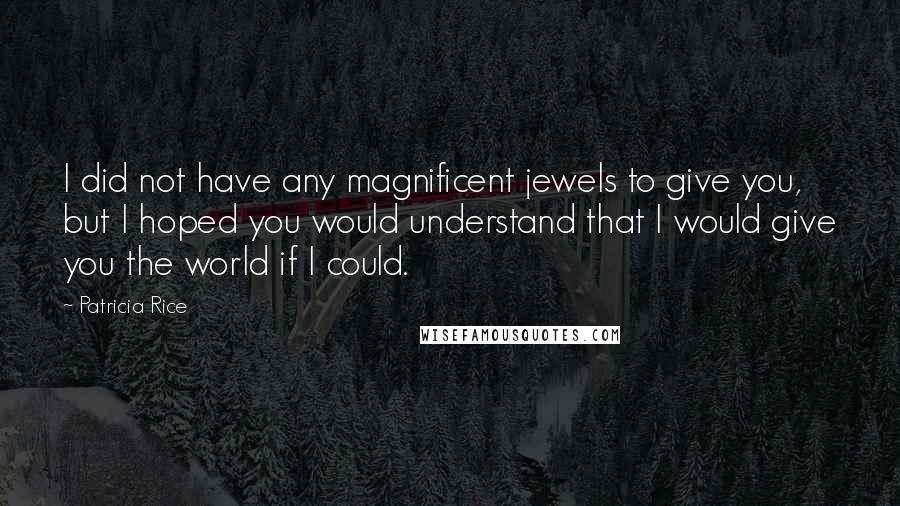 Patricia Rice Quotes: I did not have any magnificent jewels to give you, but I hoped you would understand that I would give you the world if I could.