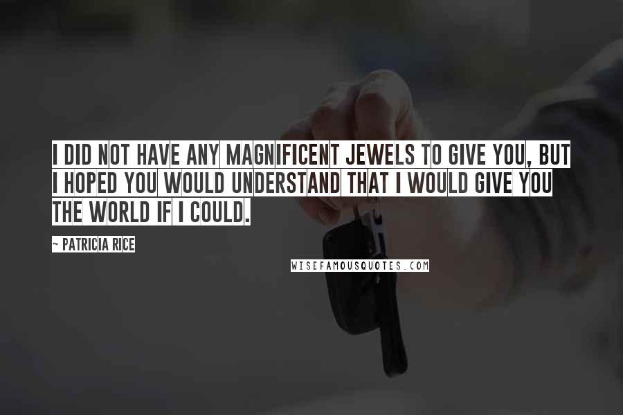 Patricia Rice Quotes: I did not have any magnificent jewels to give you, but I hoped you would understand that I would give you the world if I could.