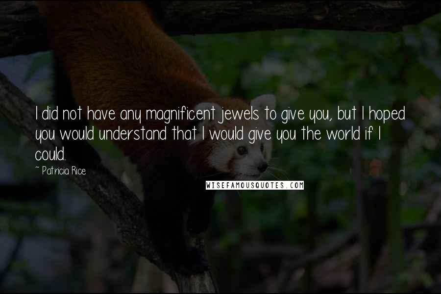 Patricia Rice Quotes: I did not have any magnificent jewels to give you, but I hoped you would understand that I would give you the world if I could.