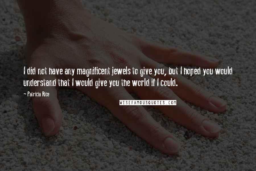 Patricia Rice Quotes: I did not have any magnificent jewels to give you, but I hoped you would understand that I would give you the world if I could.