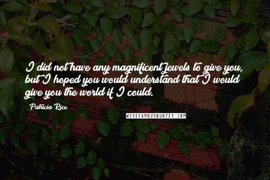 Patricia Rice Quotes: I did not have any magnificent jewels to give you, but I hoped you would understand that I would give you the world if I could.