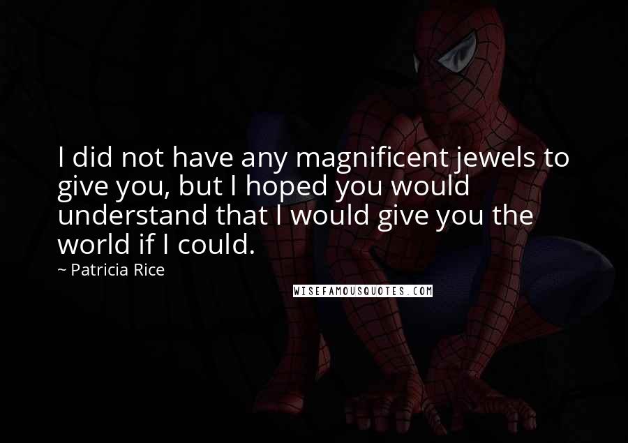 Patricia Rice Quotes: I did not have any magnificent jewels to give you, but I hoped you would understand that I would give you the world if I could.