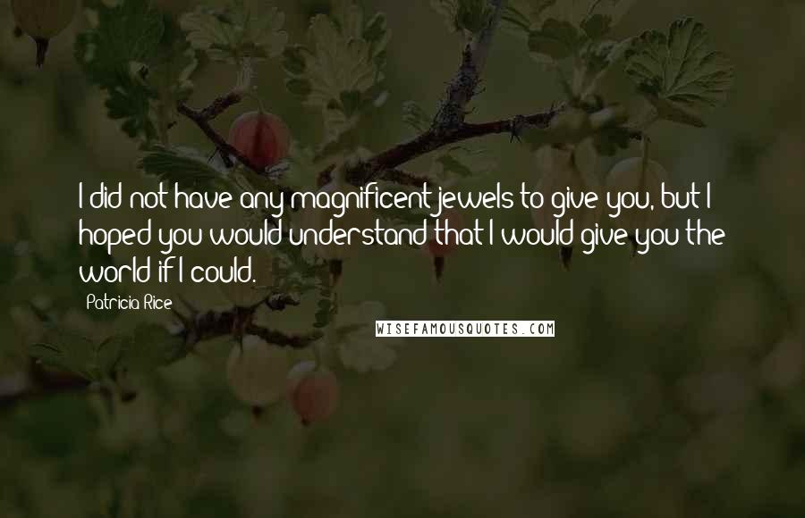 Patricia Rice Quotes: I did not have any magnificent jewels to give you, but I hoped you would understand that I would give you the world if I could.