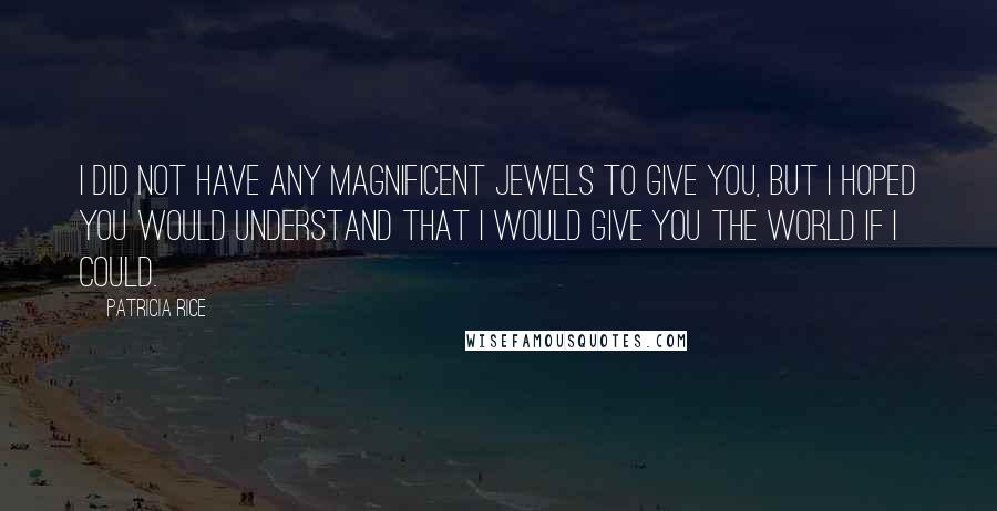 Patricia Rice Quotes: I did not have any magnificent jewels to give you, but I hoped you would understand that I would give you the world if I could.