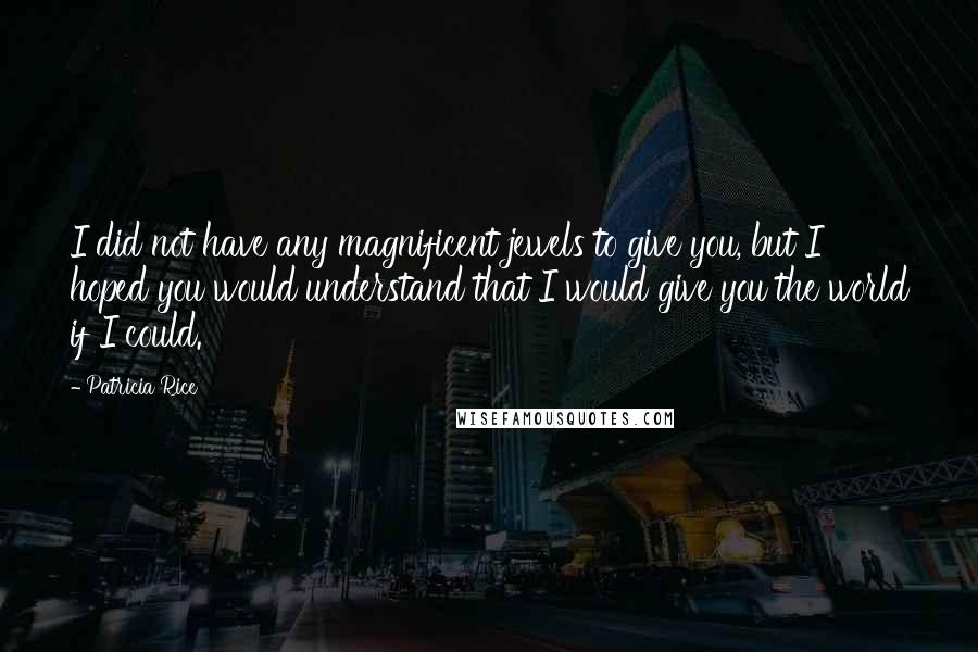 Patricia Rice Quotes: I did not have any magnificent jewels to give you, but I hoped you would understand that I would give you the world if I could.