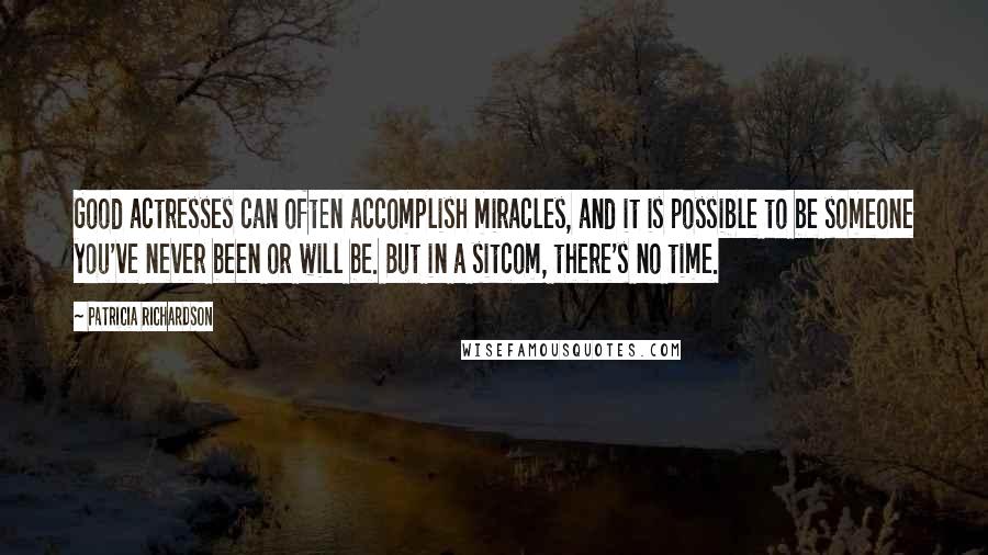 Patricia Richardson Quotes: Good actresses can often accomplish miracles, and it is possible to be someone you've never been or will be. But in a sitcom, there's no time.