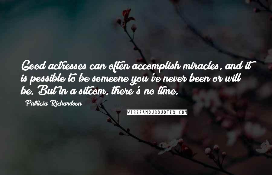 Patricia Richardson Quotes: Good actresses can often accomplish miracles, and it is possible to be someone you've never been or will be. But in a sitcom, there's no time.