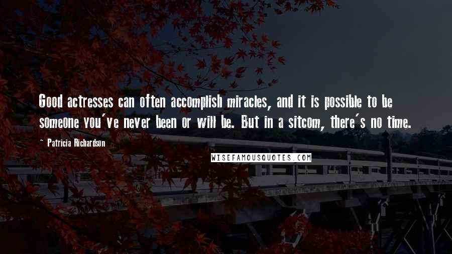 Patricia Richardson Quotes: Good actresses can often accomplish miracles, and it is possible to be someone you've never been or will be. But in a sitcom, there's no time.