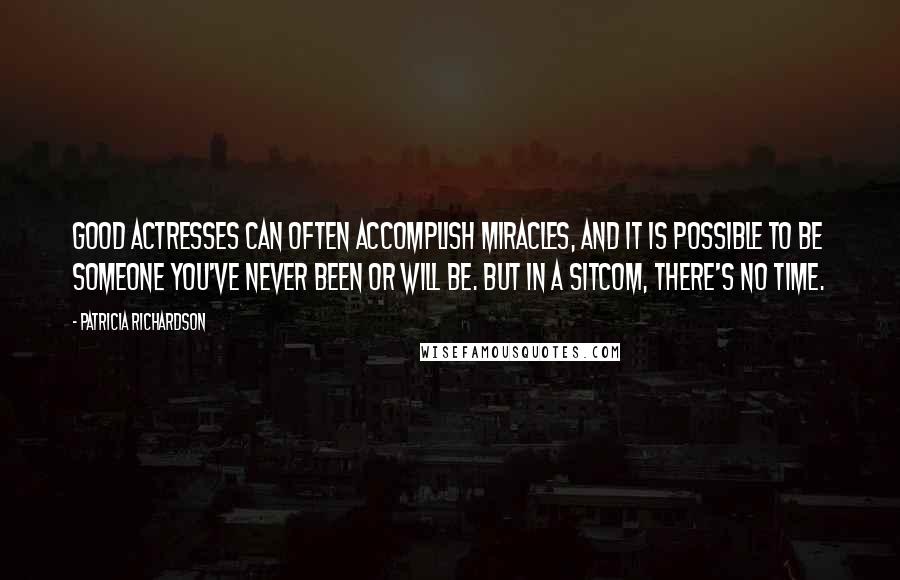 Patricia Richardson Quotes: Good actresses can often accomplish miracles, and it is possible to be someone you've never been or will be. But in a sitcom, there's no time.