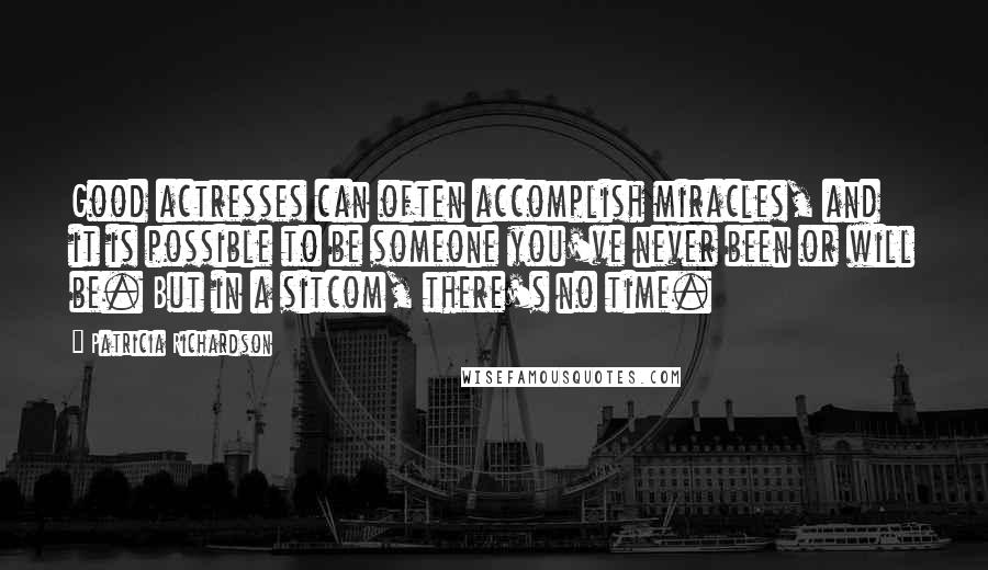 Patricia Richardson Quotes: Good actresses can often accomplish miracles, and it is possible to be someone you've never been or will be. But in a sitcom, there's no time.