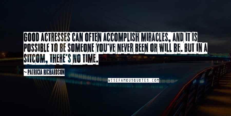 Patricia Richardson Quotes: Good actresses can often accomplish miracles, and it is possible to be someone you've never been or will be. But in a sitcom, there's no time.