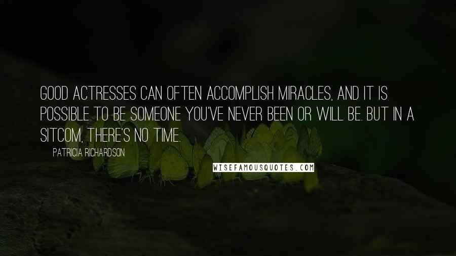 Patricia Richardson Quotes: Good actresses can often accomplish miracles, and it is possible to be someone you've never been or will be. But in a sitcom, there's no time.