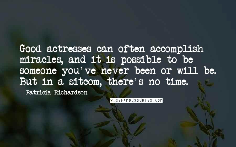 Patricia Richardson Quotes: Good actresses can often accomplish miracles, and it is possible to be someone you've never been or will be. But in a sitcom, there's no time.