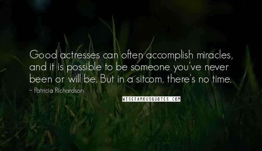 Patricia Richardson Quotes: Good actresses can often accomplish miracles, and it is possible to be someone you've never been or will be. But in a sitcom, there's no time.