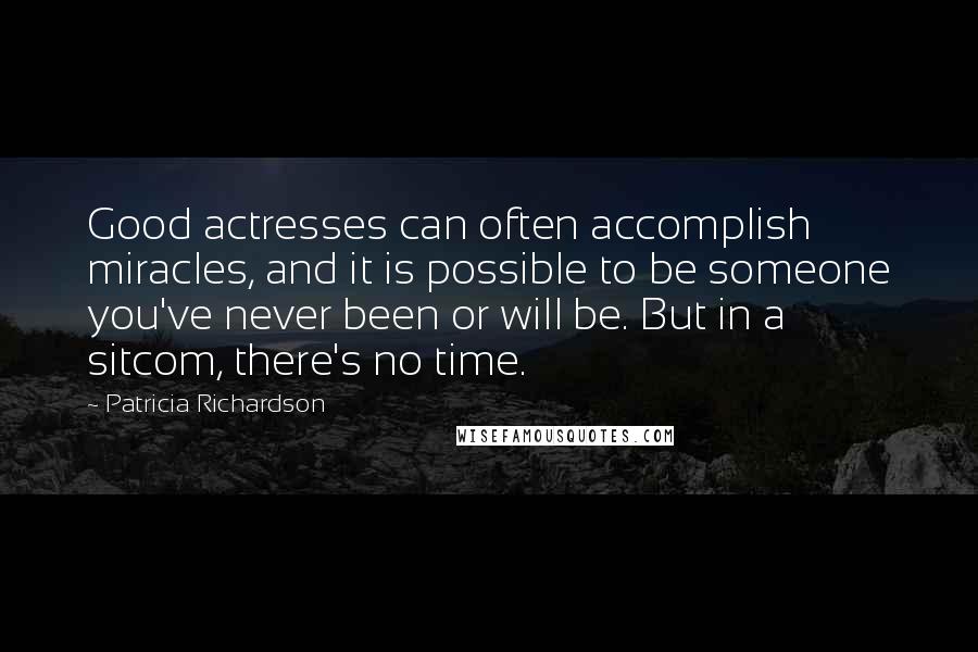 Patricia Richardson Quotes: Good actresses can often accomplish miracles, and it is possible to be someone you've never been or will be. But in a sitcom, there's no time.